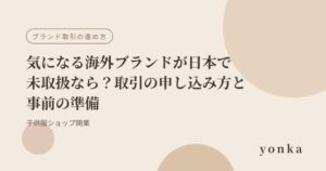 気になる海外ブランドが日本で未取扱なら？取引の申し込み方と事前の準備｜子供服ショップ開業